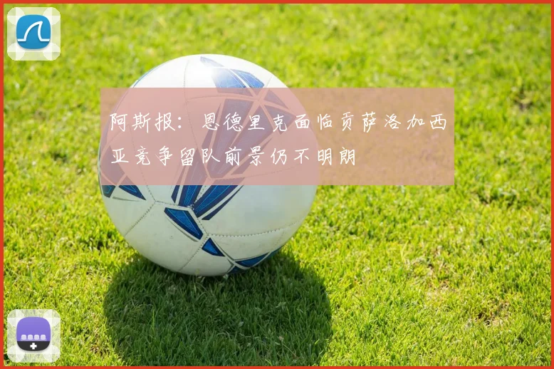 阿斯报：恩德里克面临贡萨洛加西亚竞争留队前景仍不明朗