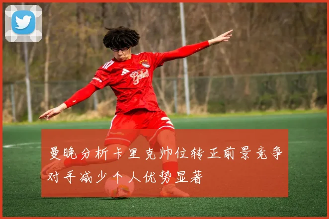 曼晚分析卡里克帅位转正前景竞争对手减少个人优势显著