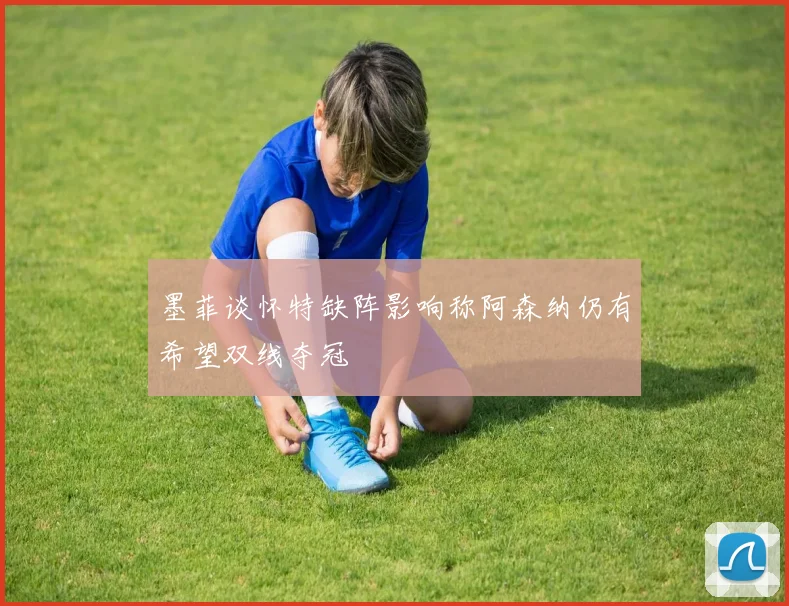 墨菲谈怀特缺阵影响称阿森纳仍有希望双线夺冠
