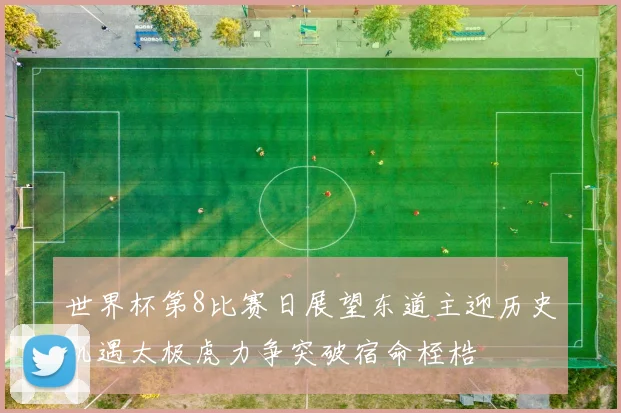 世界杯第8比赛日展望东道主迎历史机遇太极虎力争突破宿命桎梏