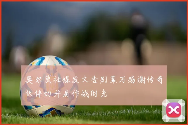 奥尔莫社媒发文告别莱万感谢传奇伙伴的并肩作战时光