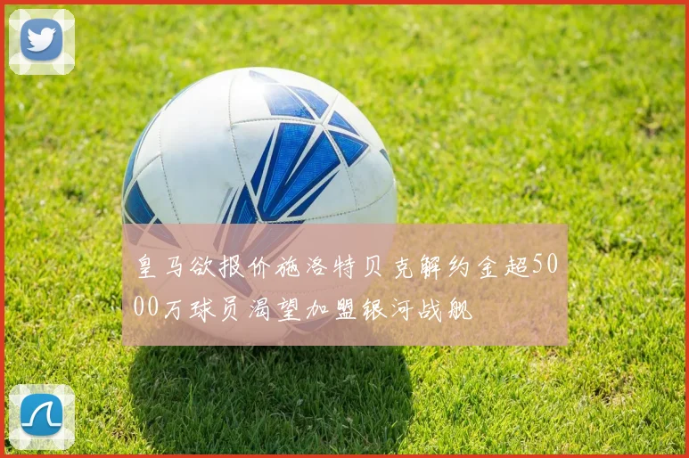皇马欲报价施洛特贝克解约金超5000万球员渴望加盟银河战舰