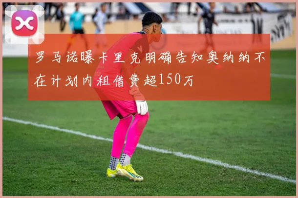 罗马诺曝卡里克明确告知奥纳纳不在计划内租借费超150万
