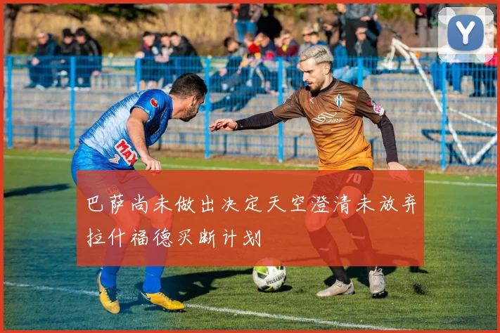 巴萨尚未做出决定天空澄清未放弃拉什福德买断计划