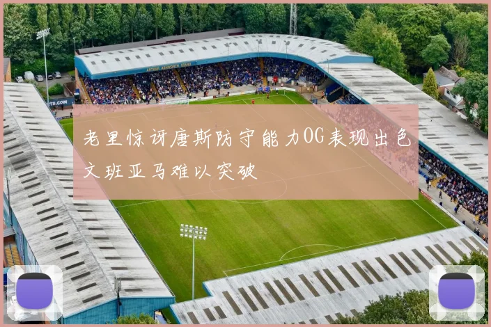 老里惊讶唐斯防守能力OG表现出色文班亚马难以突破