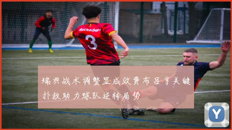 瑞典战术调整显成效费布吕亨关键扑救助力球队逆转局势