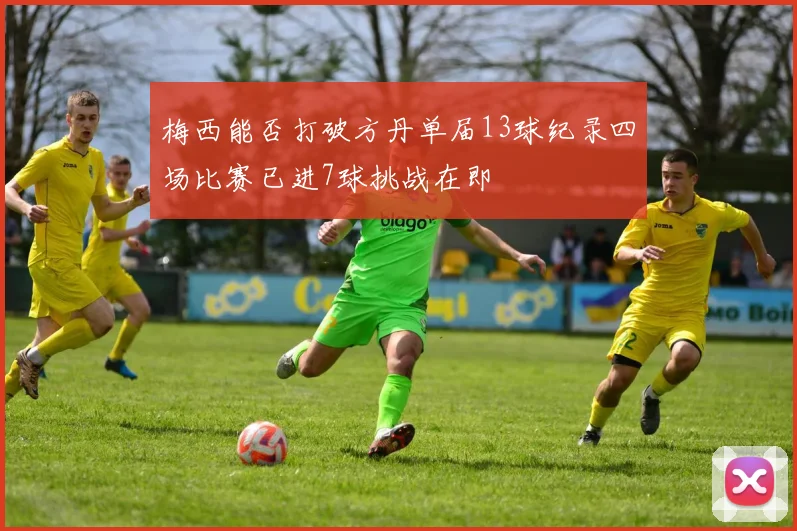 梅西能否打破方丹单届13球纪录四场比赛已进7球挑战在即