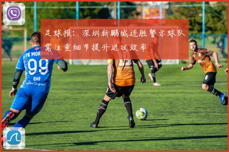足球报：深圳新鹏城连胜警示球队需注重细节提升进攻效率