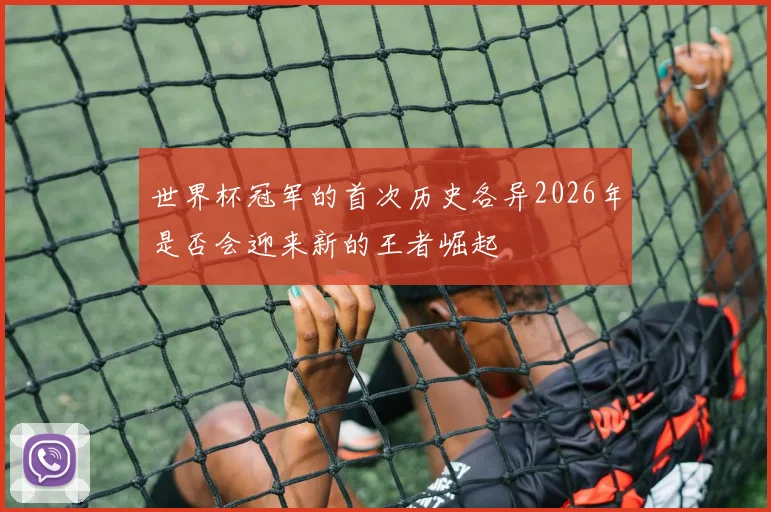 世界杯冠军的首次历史各异2026年是否会迎来新的王者崛起