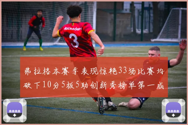 弗拉格本赛季表现惊艳33场比赛均砍下10分5板5助创新秀榜单第一成就超越其他新秀总和