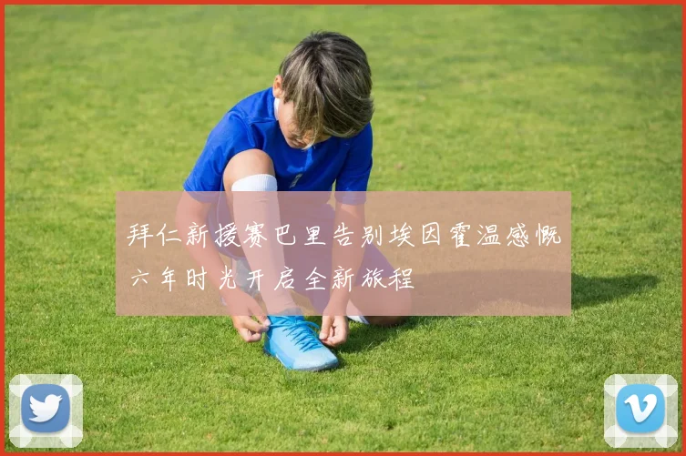 拜仁新援赛巴里告别埃因霍温感慨六年时光开启全新旅程