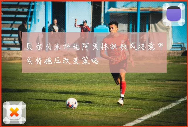 贝尔戈米评论阿莫林执教风格意甲或将施压改变策略