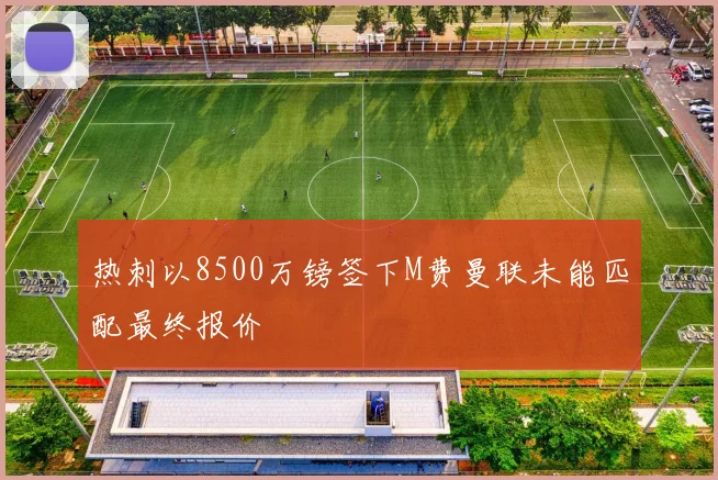 热刺以8500万镑签下M费曼联未能匹配最终报价