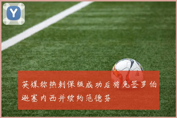 英媒称热刺保级成功后将免签罗伯逊塞内西并续约范德芬