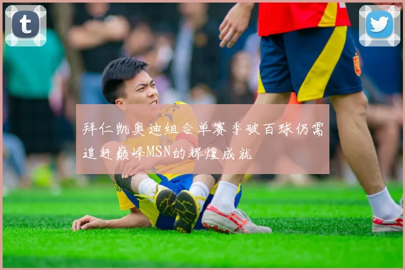 拜仁凯奥迪组合单赛季破百球仍需追赶巅峰MSN的辉煌成就