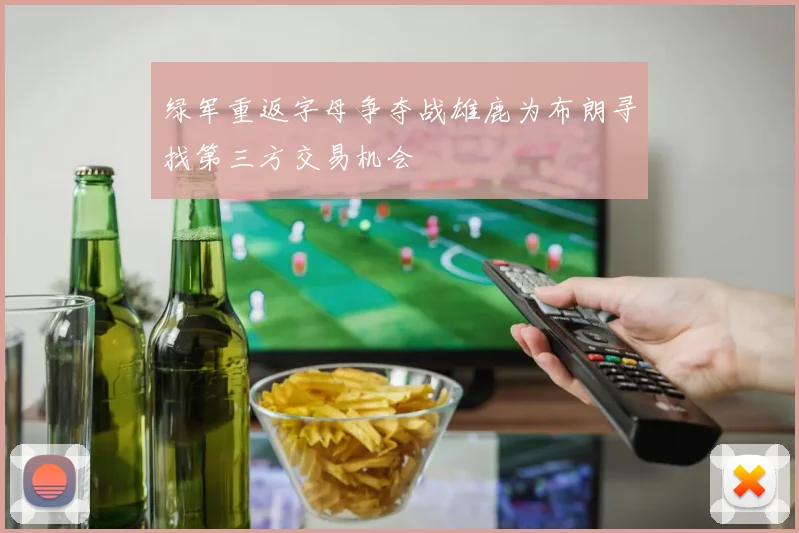 绿军重返字母争夺战雄鹿为布朗寻找第三方交易机会
