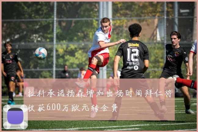 拉科承诺扬森增加出场时间拜仁将收获600万欧元转会费