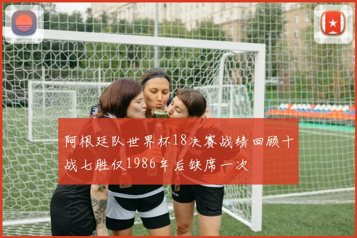 阿根廷队世界杯18决赛战绩回顾十战七胜仅1986年后缺席一次
